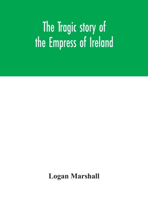The Tragic Story Of The Empress Of Ireland; An Authentic Account Of The Most Horrible Disaster In Canadian History, Constructed From The Real Facts Obtained From Those On Board Who Survived And Other Great Sea Disasters, Containing The Statements Of Capta