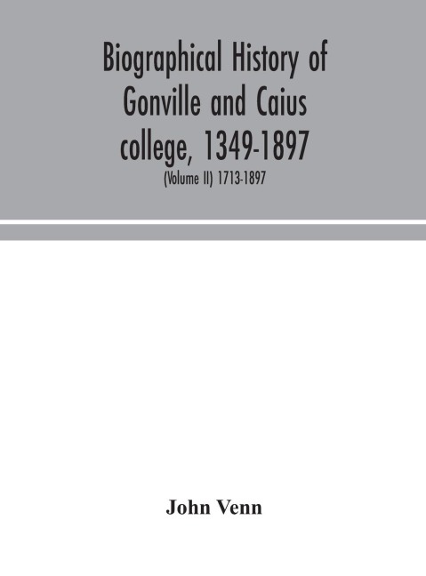 Biographical History Of Gonville And Caius College, 1349-1897; Containing A List Of All Known Members Of The College From The Foundation To The Present Time, With Biographical Notes (Volume Ii) 1713-1897