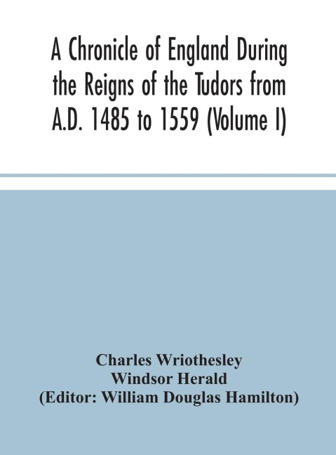 A Chronicle Of England During The Reigns Of The Tudors From A.D. 1485 To 1559 (Volume I)