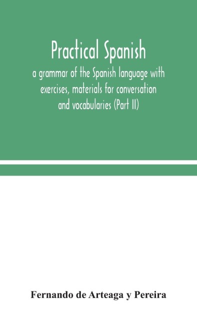 Practical Spanish, A Grammar Of The Spanish Language With Exercises, Materials For Conversation And Vocabularies (Part Ii)