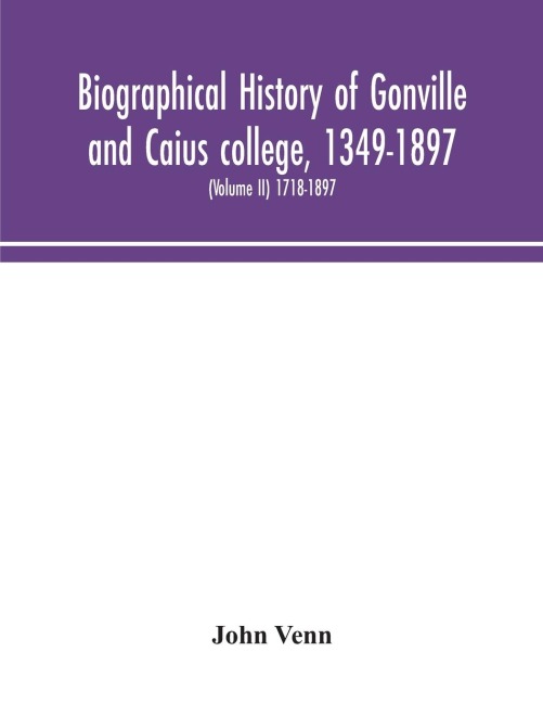 Biographical History Of Gonville And Caius College, 1349-1897; Containing A List Of All Known Members Of The College From The Foundation To The Present Time, With Biographical Notes (Volume Ii) 1718-1897