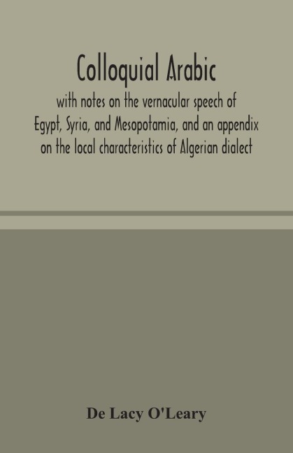 Colloquial Arabic; With Notes On The Vernacular Speech Of Egypt, Syria, And Mesopotamia, And An Appendix On The Local Characteristics Of Algerian Dialect