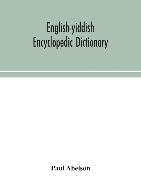 English-Yiddish Encyclopedic Dictionary; A Complete Lexicon And Work Of Reference In All Departments Of Knowledge. Prepared Under The Editorship Of Paul Abelson