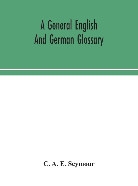 A General English And German Glossary; Or, Collection Of Words, Phrases, Names, Customs, Proverbs, Which Occur In The Works Of English And Scotch Poets, From The Time Of Chaucer To The Present Century