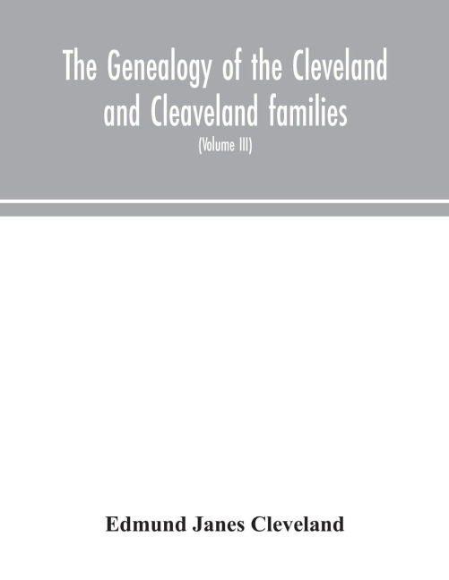 The Genealogy Of The Cleveland And Cleaveland Families. An Attempt To Trace, In Both The Male And Female Lines, The Posterity Of Moses Cleveland Who Came From Ipswich, County Suffolk, England, About 1635 Was Of Woburn, Middlesex County Massachusetts; Of A