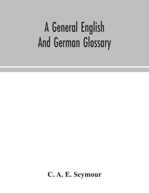 A General English And German Glossary; Or, Collection Of Words, Phrases, Names, Customs, Proverbs, Which Occur In The Works Of English And Scotch Poets, From The Time Of Chaucer To The Present Century