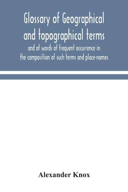 Glossary Of Geographical And Topographical Terms And Of Words Of Frequent Occurrence In The Composition Of Such Terms And Place-Names