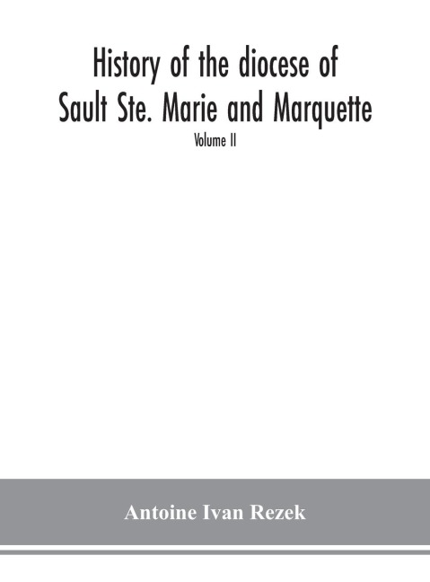 History of the diocese of Sault Ste. Marie and Marquette: containing a full and accurate account of the development of the Catholic Church in Upper Michigan, with portraits of bishops, priests and illustrations of churches old and new Volume II