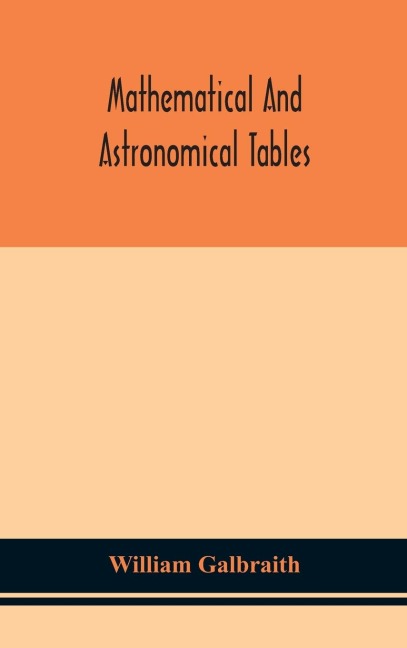 Mathematical And Astronomical Tables, For The Use Of Students Of Mathematics, Practical Astronomers, Surveyors, Engineers, And Navigators; With An Introd. Containing The Explanation And Use Of The Tables