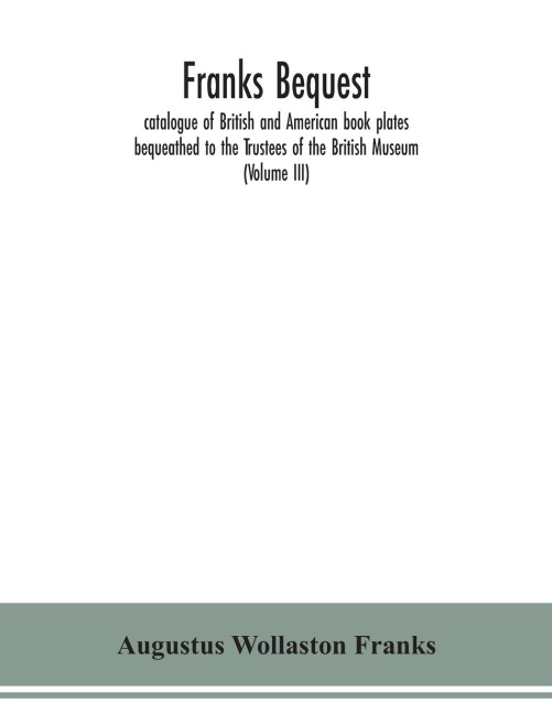 Franks bequest: catalogue of British and American book plates bequeathed to the Trustees of the British Museum (Volume III)