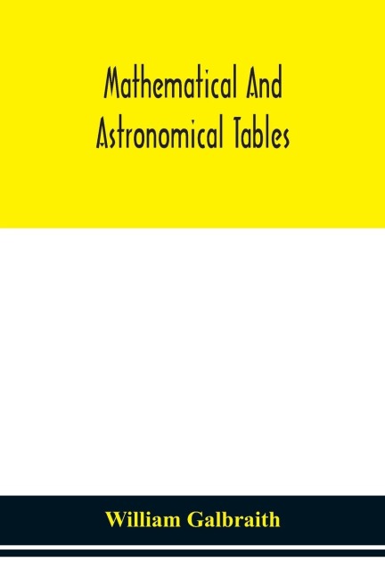 Mathematical And Astronomical Tables, For The Use Of Students Of Mathematics, Practical Astronomers, Surveyors, Engineers, And Navigators; With An Introd. Containing The Explanation And Use Of The Tables