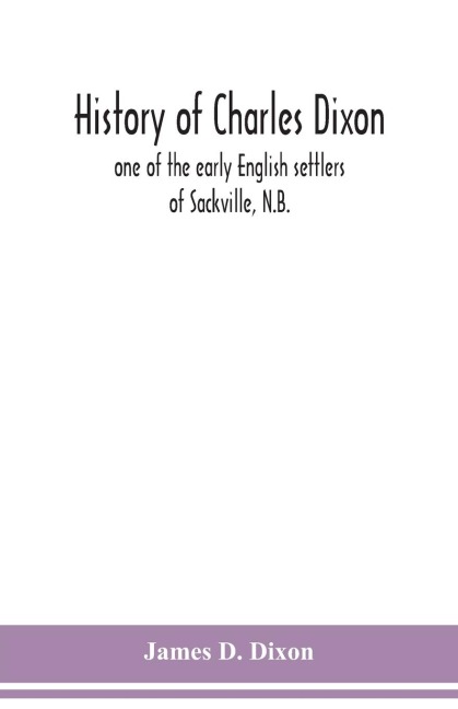 History of Charles Dixon: one of the early English settlers of Sackville, N.B.