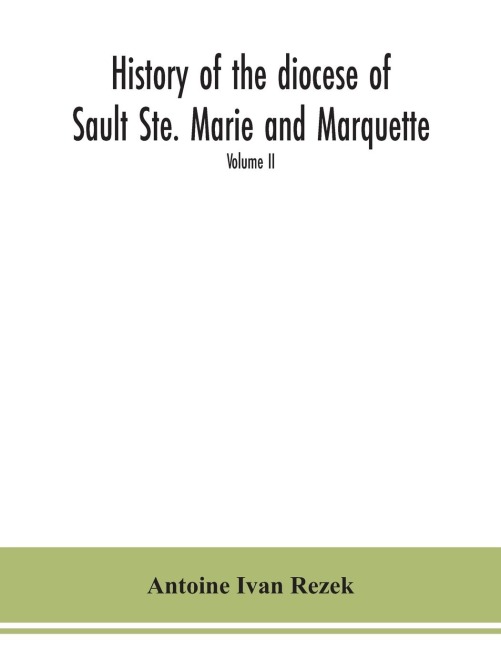 History of the diocese of Sault Ste. Marie and Marquette: containing a full and accurate account of the development of the Catholic Church in Upper Michigan, with portraits of bishops, priests and illustrations of churches old and new Volume II