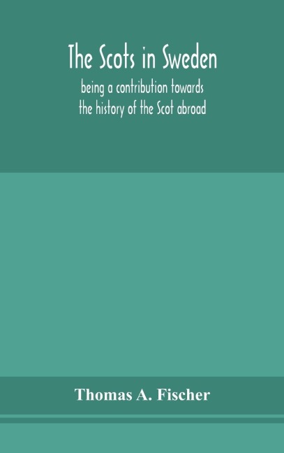 The Scots In Sweden, Being A Contribution Towards The History Of The Scot Abroad