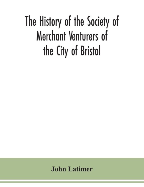 The history of the Society of Merchant Venturers of the City of Bristol; with some account of the anterior Merchants Guilds