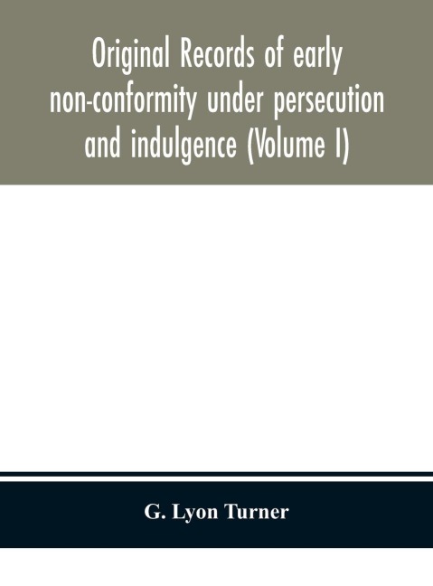 Original Records Of Early Non-Conformity Under Persecution And Indulgence (Volume I)
