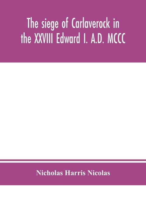 The Siege Of Carlaverock In The Xxviii Edward I. A.D. Mccc; With The Arms Of The Earls, Barons, And Knights, Who Were Present On The Occasion; With A Translation, A History Of The Castle, And Memoirs Of The Personages Commemorated By The Poet