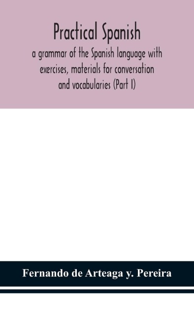 Practical Spanish, A Grammar Of The Spanish Language With Exercises, Materials For Conversation And Vocabularies (Part I)