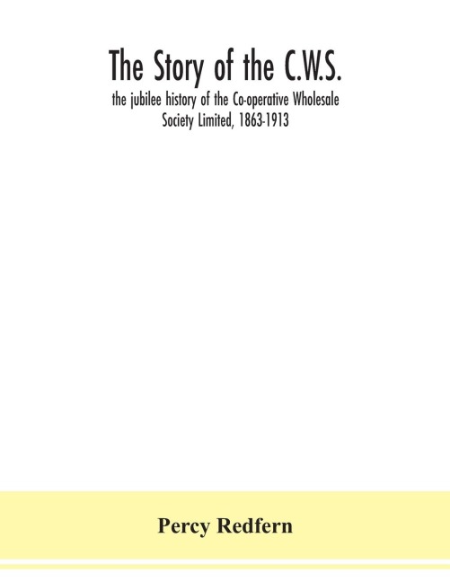 The story of the C.W.S.; the jubilee history of the Co-operative Wholesale Society Limited, 1863-1913