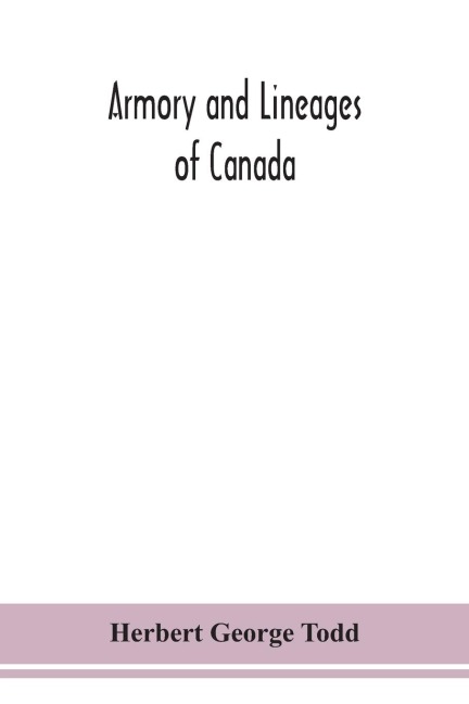 Armory And Lineages Of Canada, Comprising The Lineage Of Prominent And Pioneer Canadians With Descriptions And Illustrations Of Their Coat Of Armor, Orders Of Knighthood, Or Other Official Insignia