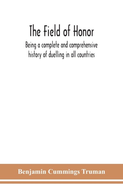 The Field Of Honor: Being A Complete And Comprehensive History Of Duelling In All Countries; Including The Judicial Duel Of Europe, The Private Duel Of The Civilized World, And Specific Descriptions Of All The Noted Hostile Meetings In Europe And America