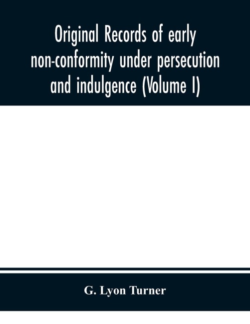 Original Records Of Early Non-Conformity Under Persecution And Indulgence (Volume I)