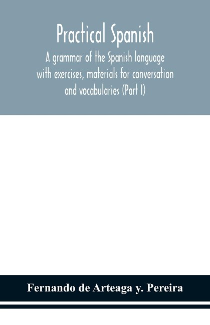 Practical Spanish, A Grammar Of The Spanish Language With Exercises, Materials For Conversation And Vocabularies (Part I)