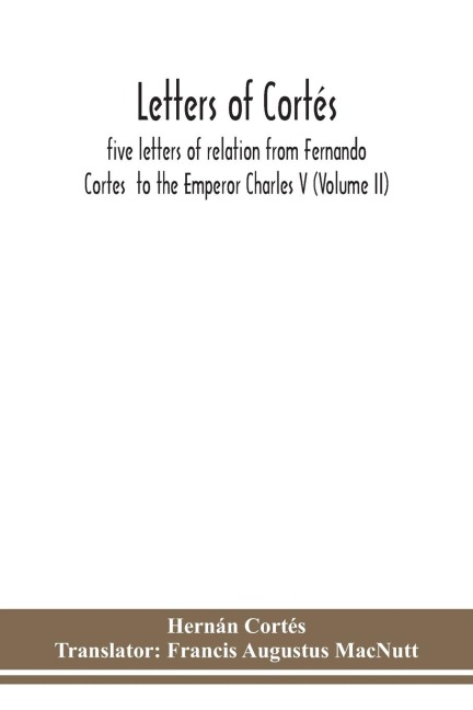 Letters Of Cortés: Five Letters Of Relation From Fernando Cortes  To The Emperor Charles V (Volume Ii)