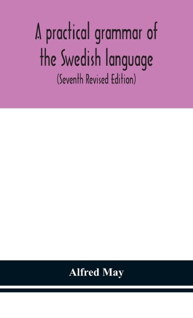 A Practical Grammar Of The Swedish Language; With Reading And Writing Exercises (Seventh Revised Edition)