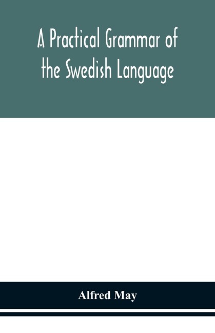 A Practical Grammar Of The Swedish Language; With Reading And Writing Exercises (Seventh Revised Edition)