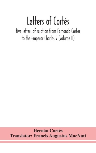 Letters Of Cortés: Five Letters Of Relation From Fernando Cortes  To The Emperor Charles V (Volume Ii)