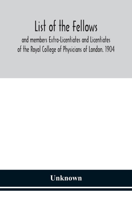List Of The Fellows And Members Extra-Licentiates And Licentiates Of The Royal College Of Physicians Of London. 1904