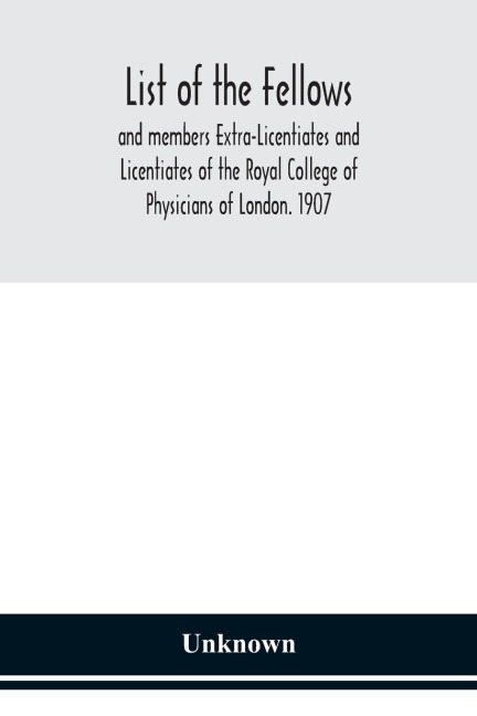 List Of The Fellows And Members Extra-Licentiates And Licentiates Of The Royal College Of Physicians Of London. 1907