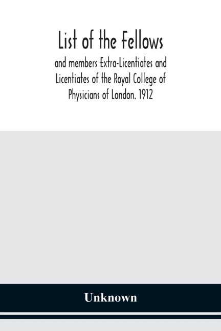 List Of The Fellows And Members Extra-Licentiates And Licentiates Of The Royal College Of Physicians Of London. 1912