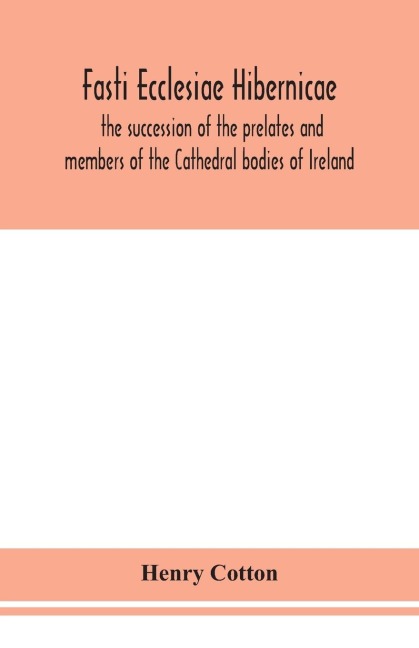 Fasti Ecclesiae Hibernicae: The Succession Of The Prelates And Members Of The Cathedral Bodies Of Ireland
