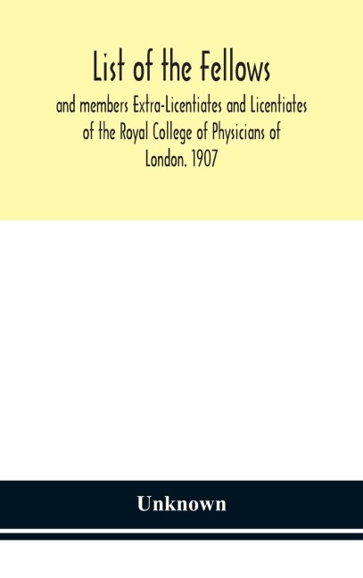 List Of The Fellows And Members Extra-Licentiates And Licentiates Of The Royal College Of Physicians Of London. 1907