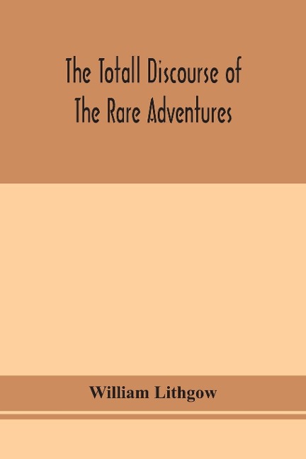 The Totall Discourse Of The Rare Adventures & Painefull Peregrinations Of Long Nineteen Yeares Travayles From Scotland To The Most Famous Kingdomes In Europe, Asia And Affrica