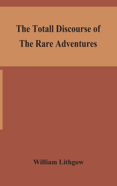 The Totall Discourse Of The Rare Adventures & Painefull Peregrinations Of Long Nineteen Yeares Travayles From Scotland To The Most Famous Kingdomes In Europe, Asia And Affrica