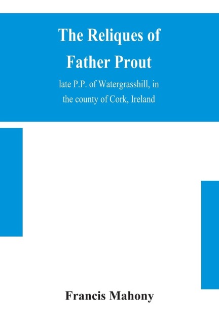 The Reliques Of Father Prout, Late P.P. Of Watergrasshill, In The County Of Cork, Ireland
