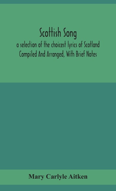 Scottish Song, A Selection Of The Choicest Lyrics Of Scotland Compiled And Arranged, With Brief Notes