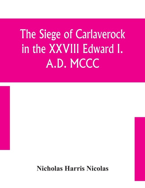 The Siege Of Carlaverock In The Xxviii Edward I. A.D. Mccc; With The Arms Of The Earls, Barons, And Knights, Who Were Present On The Occasion; With A Translation, A History Of The Castle, And Memoirs Of The Personages Commemorated By The Poet