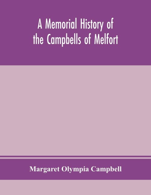 A Memorial History Of The Campbells Of Melfort, Argyllshire, Which Includes Records Of The Different Highland And Other Families With Whom They Have Intermarried