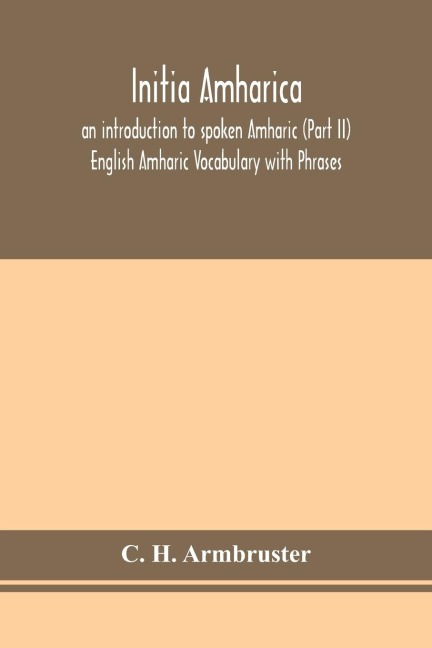 Initia Amharica; An Introduction To Spoken Amharic (Part Ii) English Amharic Vocabulary With Phrases