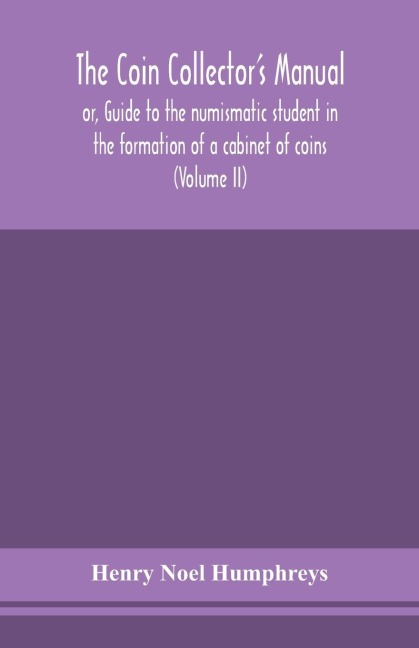 The Coin Collector'S Manual, Or, Guide To The Numismatic Student In The Formation Of A Cabinet Of Coins: Comprising An Historical And Critical Account Of The Origin And Progress Of Coinage, From The Earliest Period To The Fall Of The Roman Empire; With S