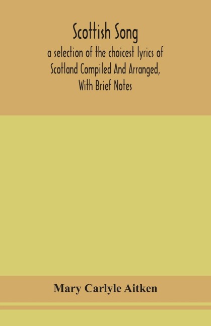Scottish Song, A Selection Of The Choicest Lyrics Of Scotland Compiled And Arranged, With Brief Notes
