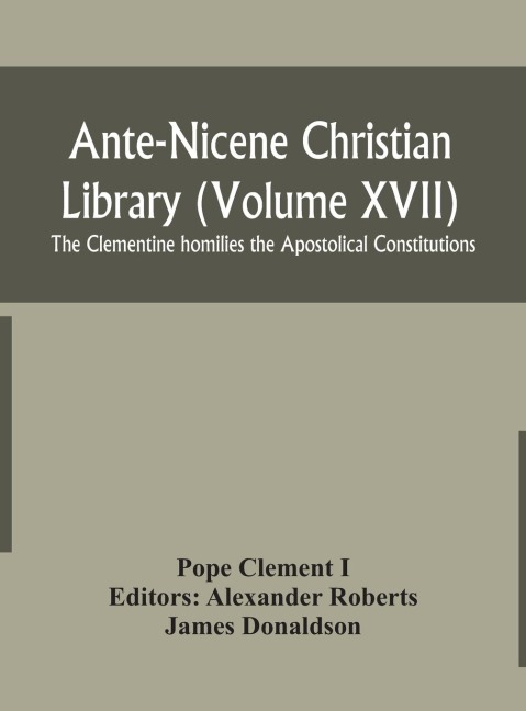 Ante-Nicene Christian Library (Volume Xvii) The Clementine Homilies The Apostolical Constitutions
