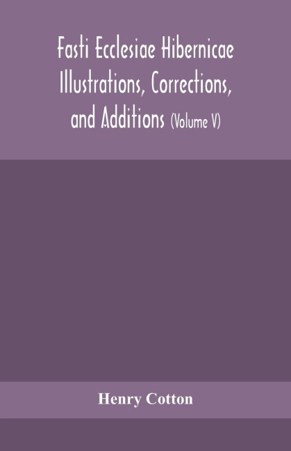 Fasti Ecclesiae Hibernicae Illustrations, Corrections, And Additions: The Succession Of The Prelates And Members Of The Cathedral Bodies Of Ireland (Volume V)