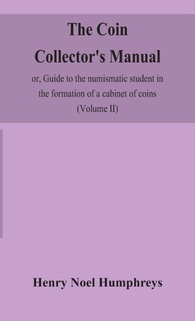 The Coin Collector'S Manual, Or, Guide To The Numismatic Student In The Formation Of A Cabinet Of Coins: Comprising An Historical And Critical Account Of The Origin And Progress Of Coinage, From The Earliest Period To The Fall Of The Roman Empire; With S