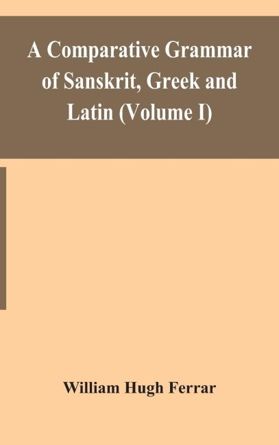 A Comparative Grammar Of Sanskrit, Greek And Latin (Volume I)