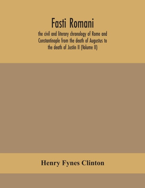 Fasti Romani, The Civil And Literary Chronology Of Rome And Constantinople From The Death Of Augustus To The Death Of Justin Ii (Volume Ii)